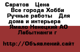 Саратов › Цена ­ 35 000 - Все города Хобби. Ручные работы » Для дома и интерьера   . Ямало-Ненецкий АО,Лабытнанги г.